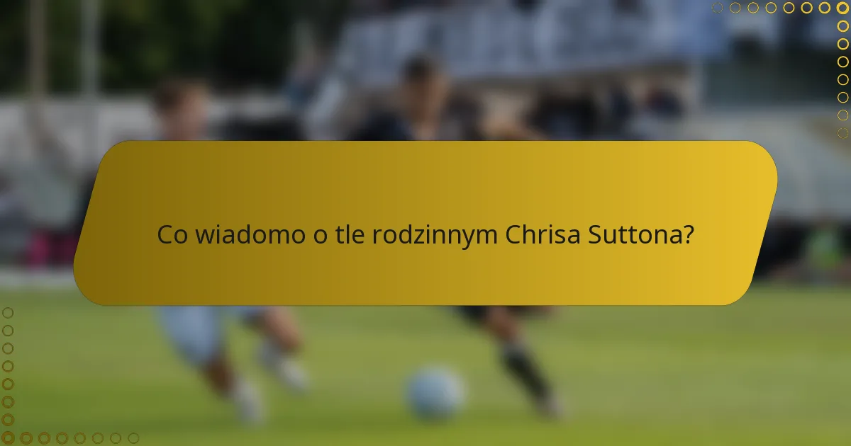 Co wiadomo o tle rodzinnym Chrisa Suttona?
