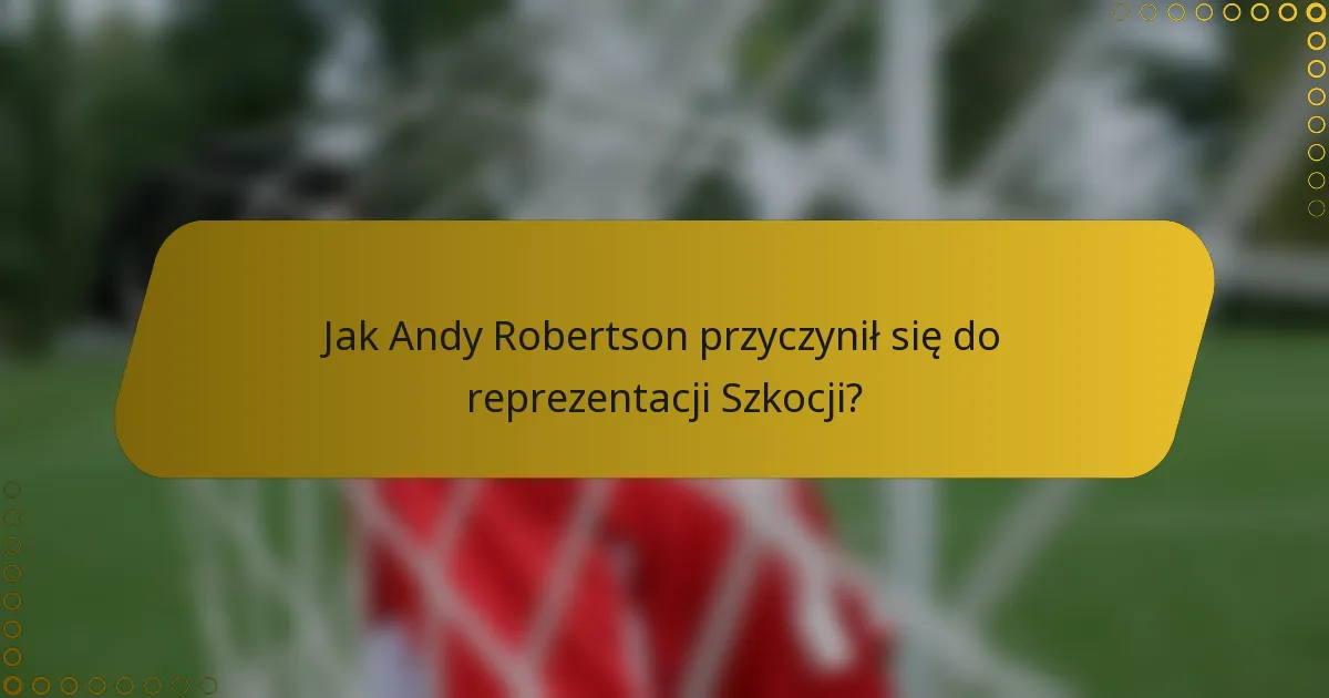 Jak Andy Robertson przyczynił się do reprezentacji Szkocji?