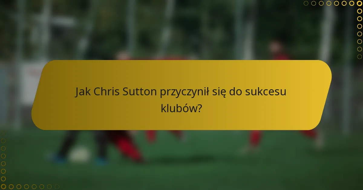 Jak Chris Sutton przyczynił się do sukcesu klubów?