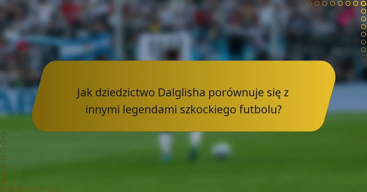 Jak dziedzictwo Dalglisha porównuje się z innymi legendami szkockiego futbolu?