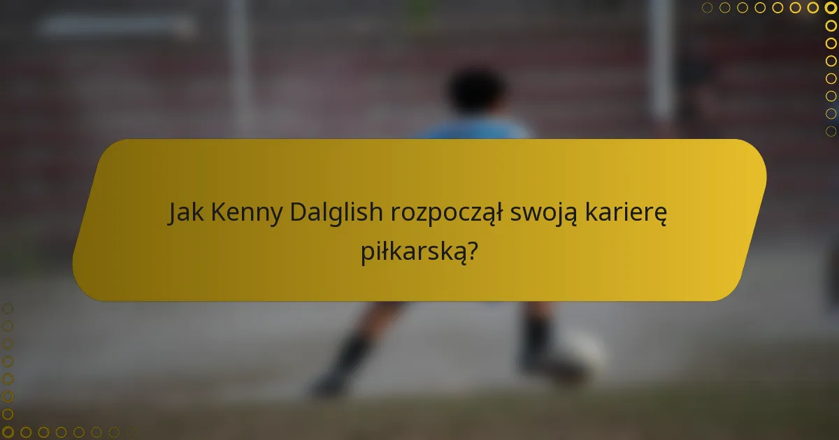 Jak Kenny Dalglish rozpoczął swoją karierę piłkarską?