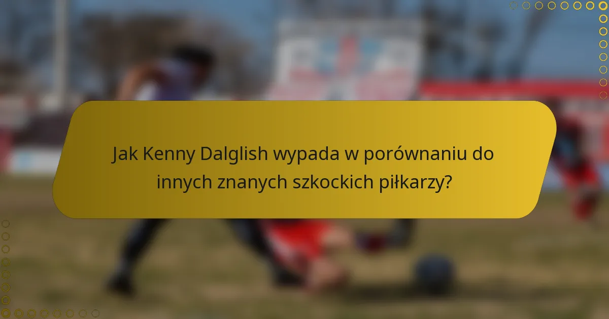 Jak Kenny Dalglish wypada w porównaniu do innych znanych szkockich piłkarzy?