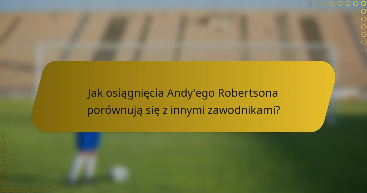 Jak osiągnięcia Andy'ego Robertsona porównują się z innymi zawodnikami?