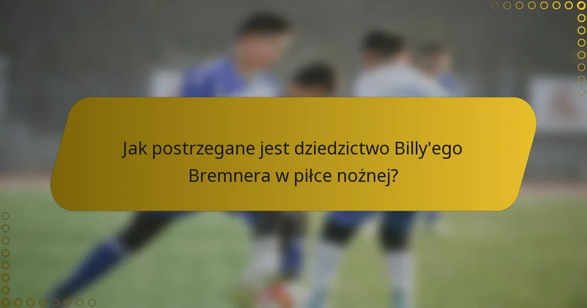 Jak postrzegane jest dziedzictwo Billy'ego Bremnera w piłce nożnej?