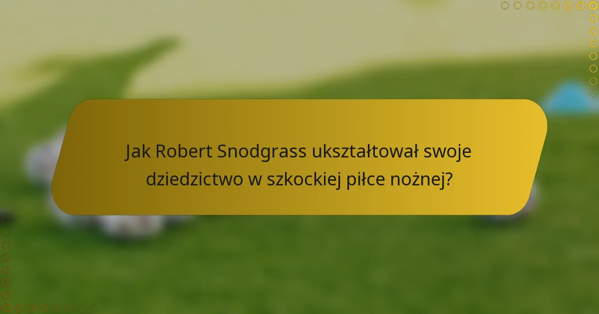 Jak Robert Snodgrass ukształtował swoje dziedzictwo w szkockiej piłce nożnej?
