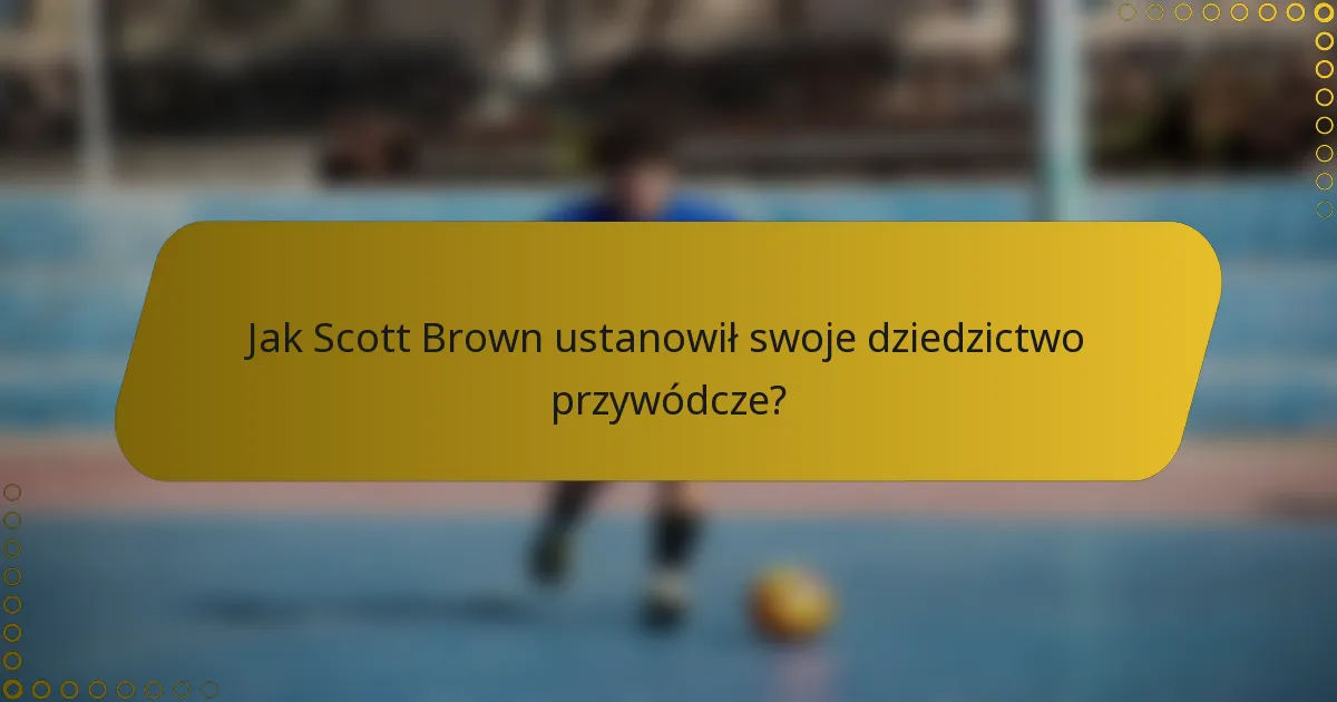 Jak Scott Brown ustanowił swoje dziedzictwo przywódcze?