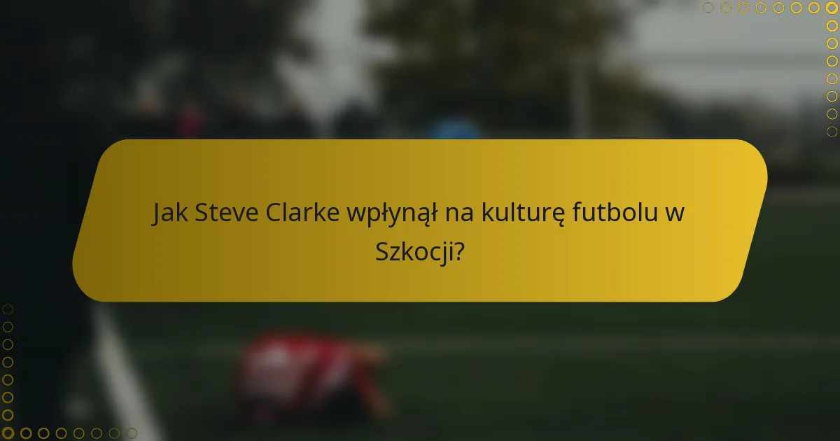 Jak Steve Clarke wpłynął na kulturę futbolu w Szkocji?