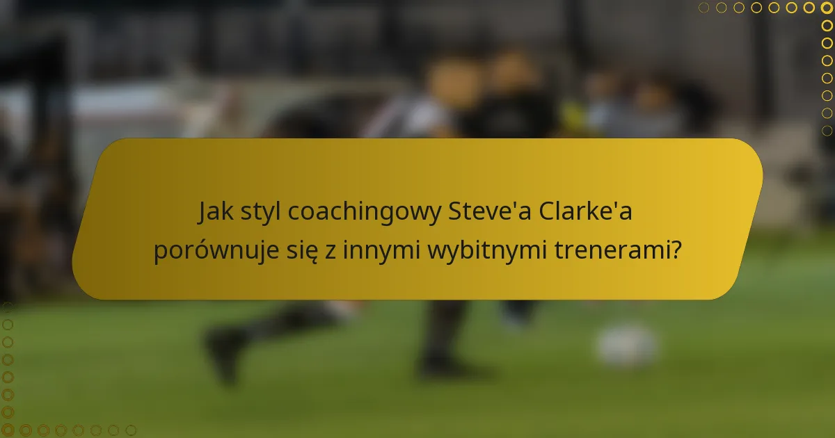 Jak styl coachingowy Steve'a Clarke'a porównuje się z innymi wybitnymi trenerami?