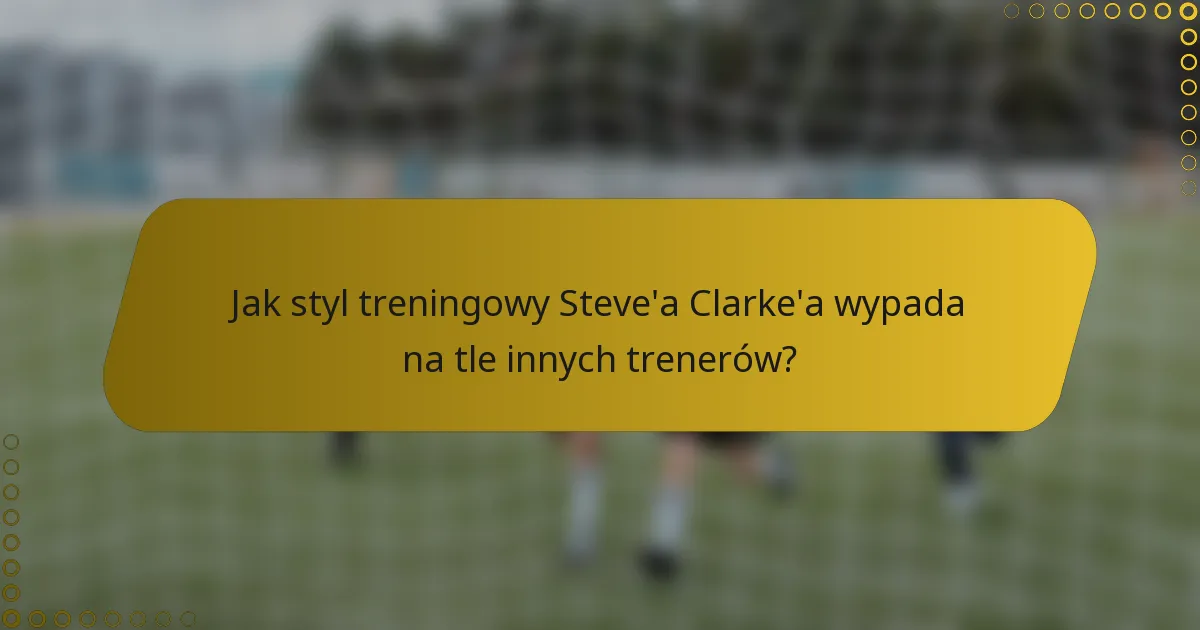 Jak styl treningowy Steve'a Clarke'a wypada na tle innych trenerów?