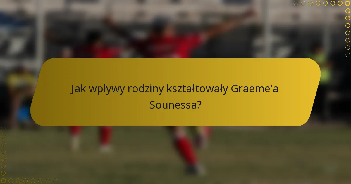 Jak wpływy rodziny kształtowały Graeme'a Sounessa?
