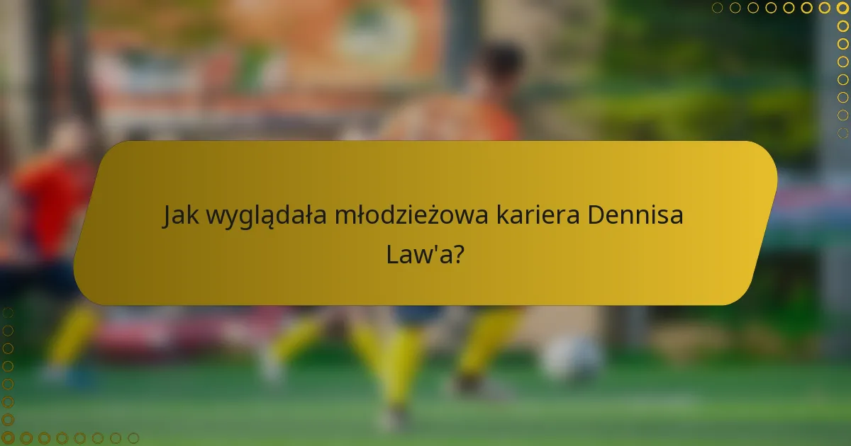 Jak wyglądała młodzieżowa kariera Dennisa Law'a?