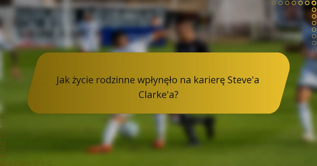 Jak życie rodzinne wpłynęło na karierę Steve'a Clarke'a?