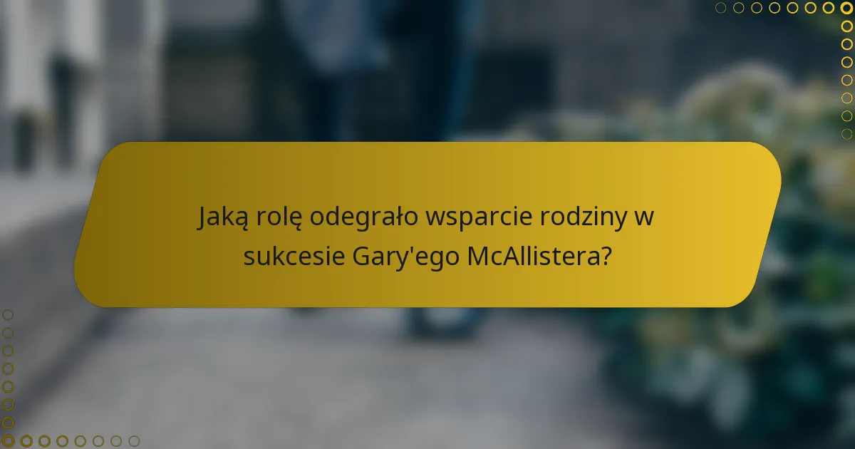 Jaką rolę odegrało wsparcie rodziny w sukcesie Gary'ego McAllistera?