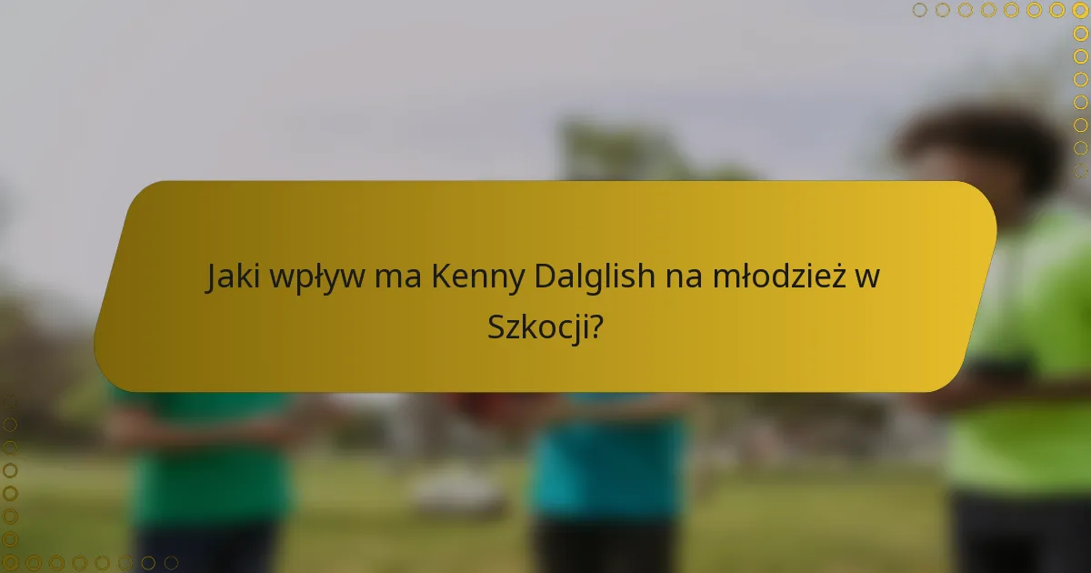 Jaki wpływ ma Kenny Dalglish na młodzież w Szkocji?
