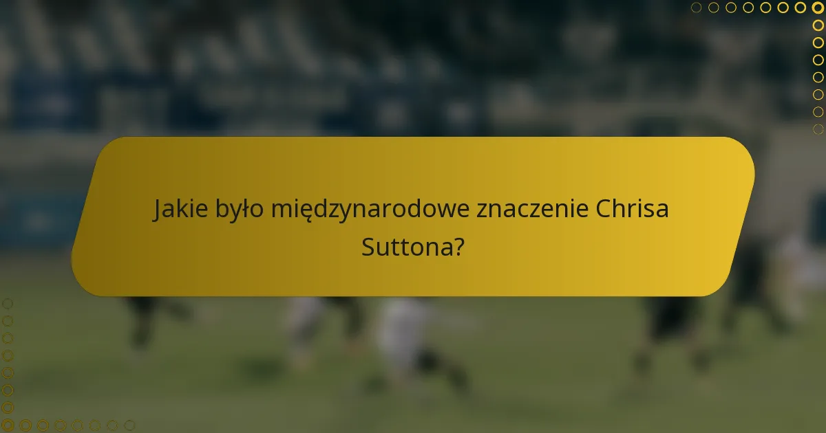 Jakie było międzynarodowe znaczenie Chrisa Suttona?
