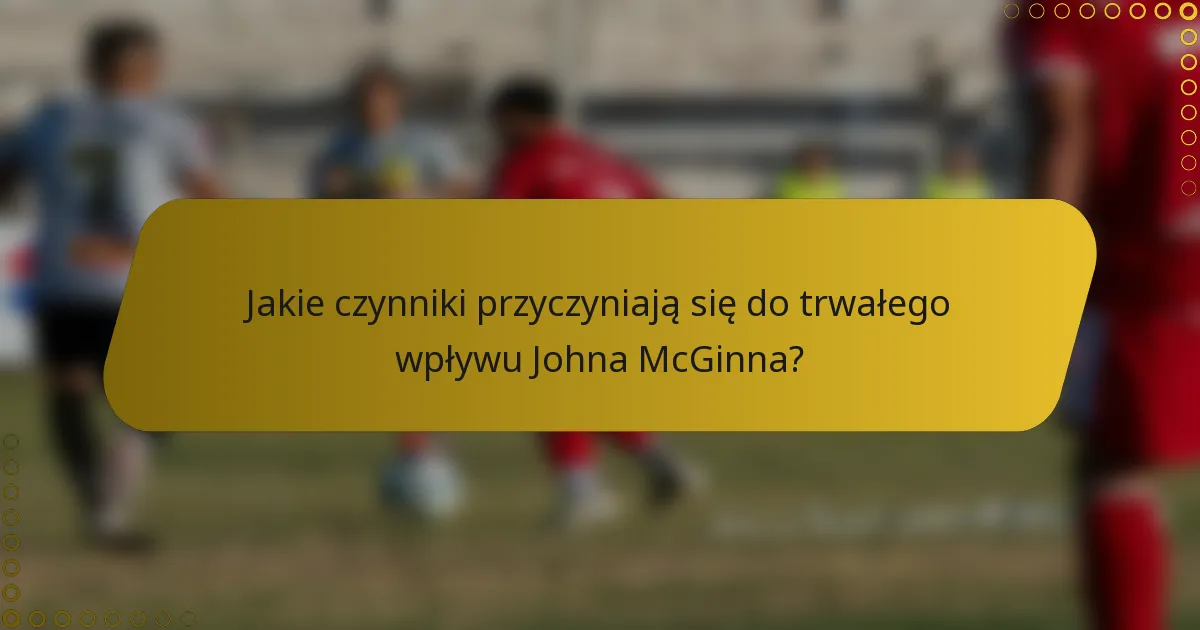 Jakie czynniki przyczyniają się do trwałego wpływu Johna McGinna?