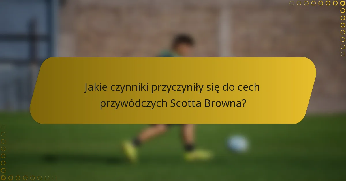 Jakie czynniki przyczyniły się do cech przywódczych Scotta Browna?