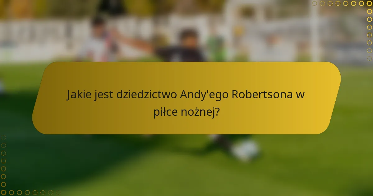 Jakie jest dziedzictwo Andy'ego Robertsona w piłce nożnej?
