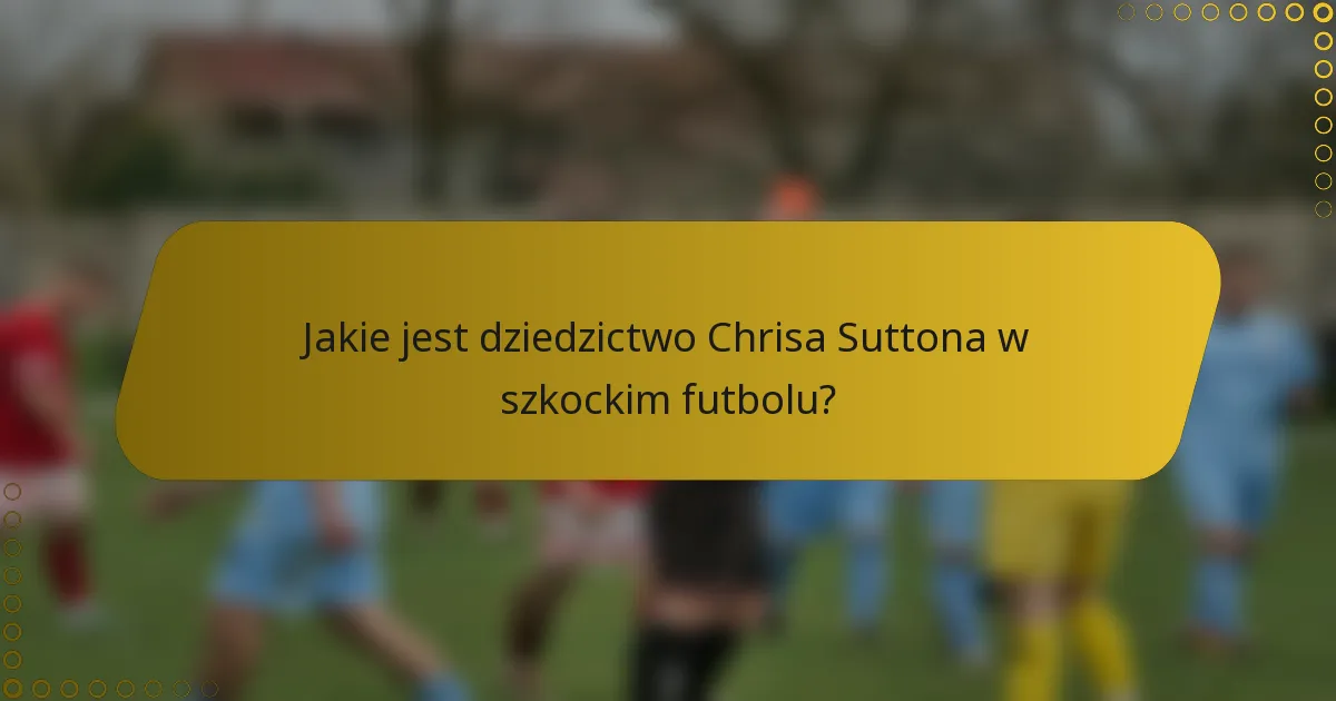 Jakie jest dziedzictwo Chrisa Suttona w szkockim futbolu?
