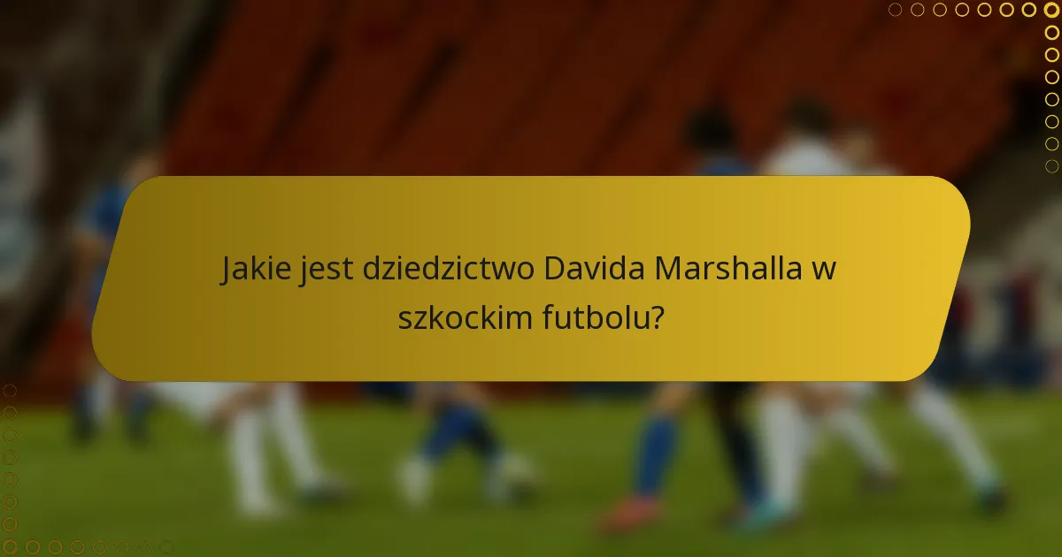 Jakie jest dziedzictwo Davida Marshalla w szkockim futbolu?