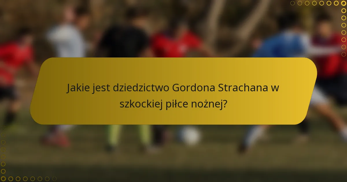 Jakie jest dziedzictwo Gordona Strachana w szkockiej piłce nożnej?