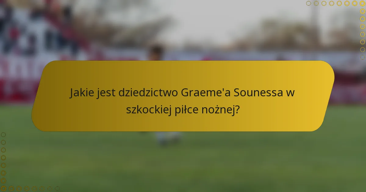 Jakie jest dziedzictwo Graeme'a Sounessa w szkockiej piłce nożnej?