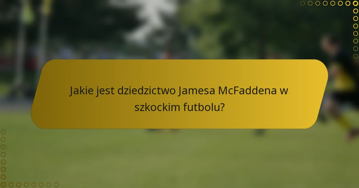 Jakie jest dziedzictwo Jamesa McFaddena w szkockim futbolu?