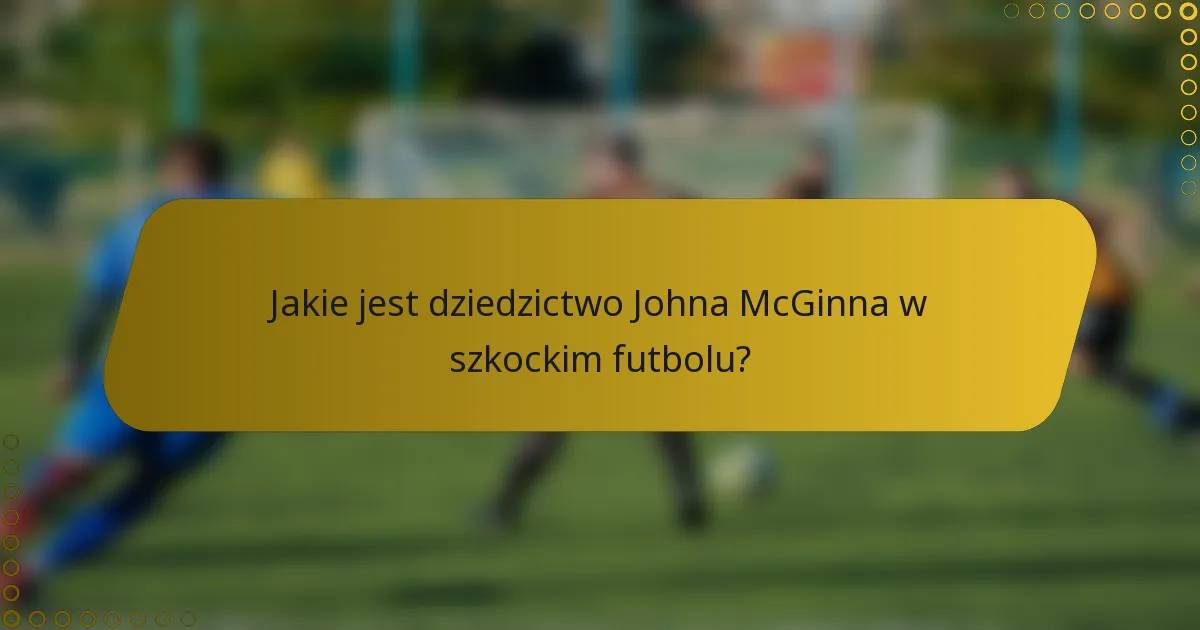 Jakie jest dziedzictwo Johna McGinna w szkockim futbolu?