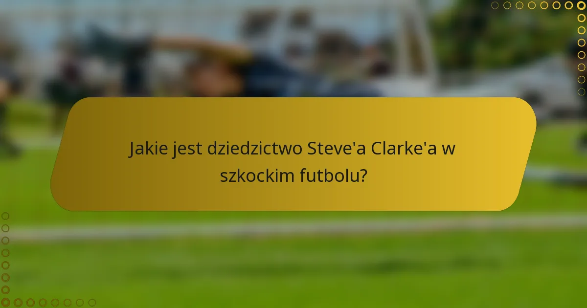 Jakie jest dziedzictwo Steve'a Clarke'a w szkockim futbolu?