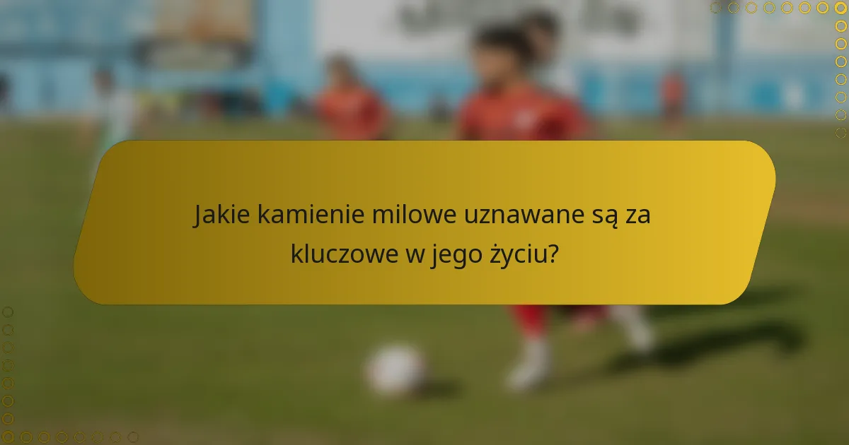Jakie kamienie milowe uznawane są za kluczowe w jego życiu?