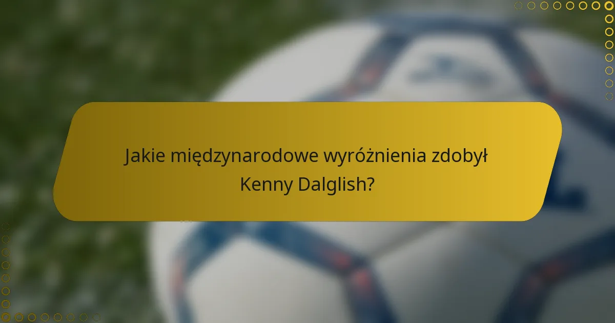 Jakie międzynarodowe wyróżnienia zdobył Kenny Dalglish?