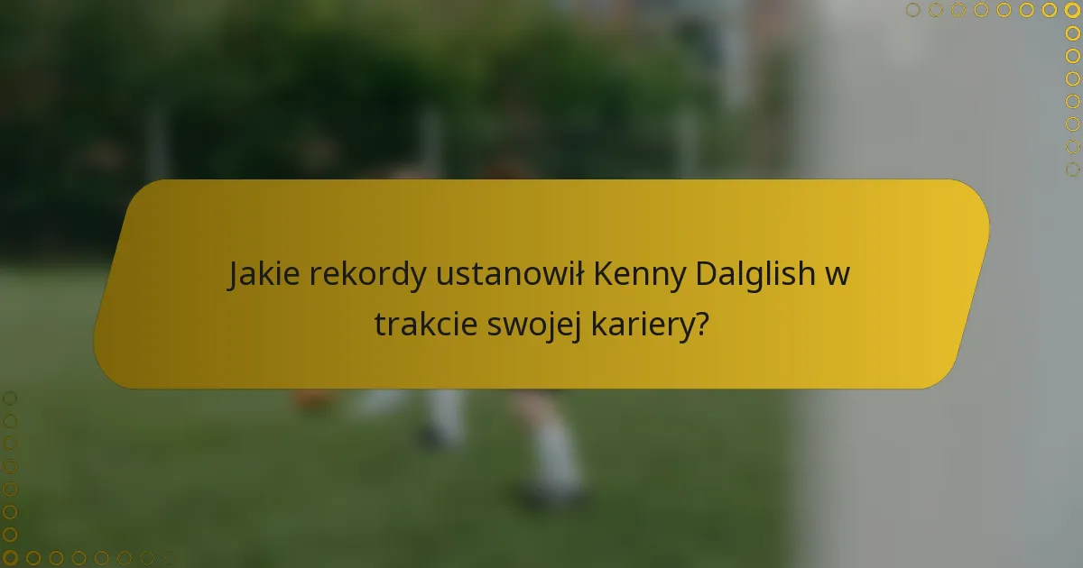 Jakie rekordy ustanowił Kenny Dalglish w trakcie swojej kariery?
