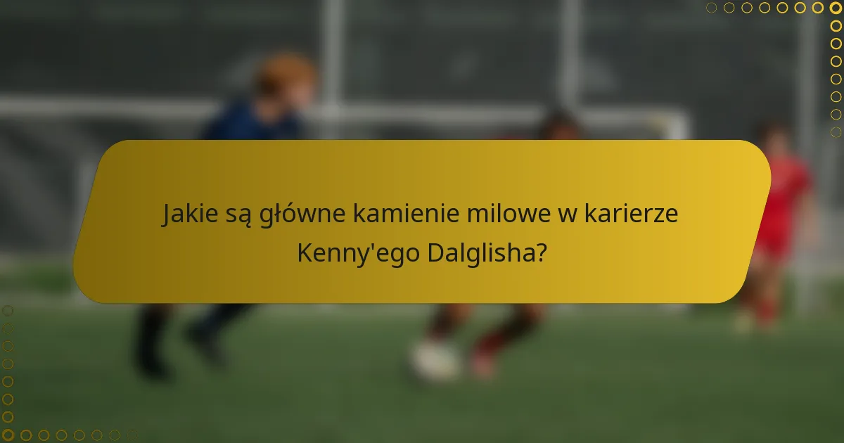 Jakie są główne kamienie milowe w karierze Kenny'ego Dalglisha?