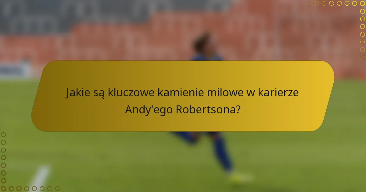 Jakie są kluczowe kamienie milowe w karierze Andy'ego Robertsona?