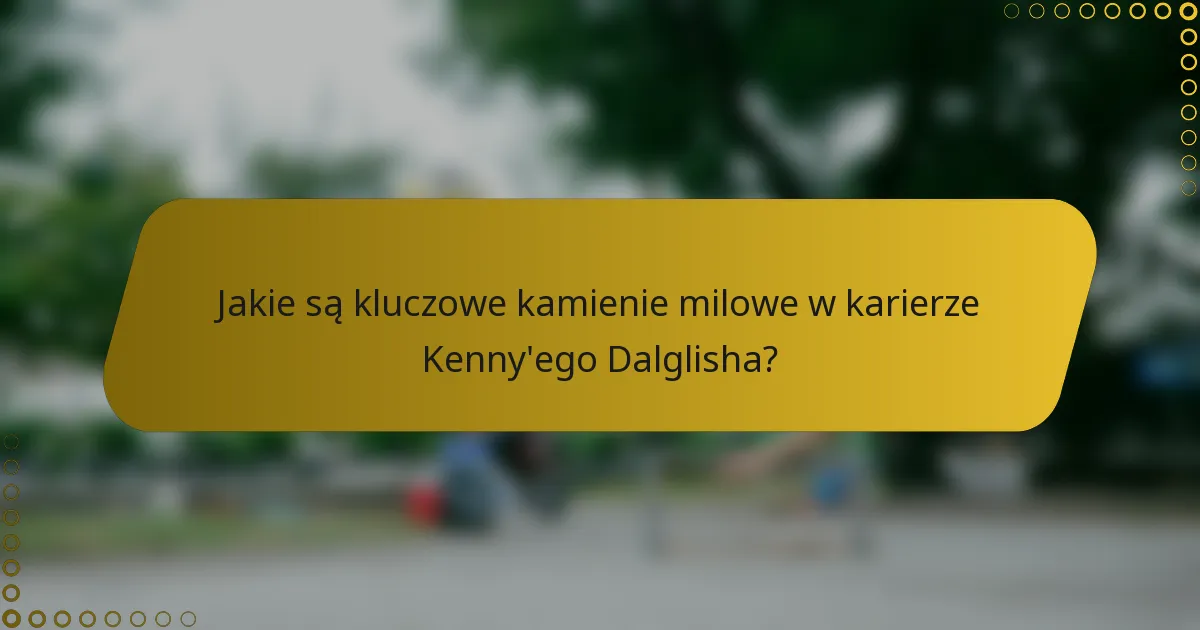 Jakie są kluczowe kamienie milowe w karierze Kenny'ego Dalglisha?