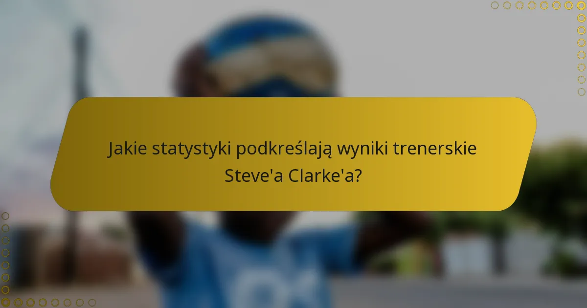 Jakie statystyki podkreślają wyniki trenerskie Steve'a Clarke'a?