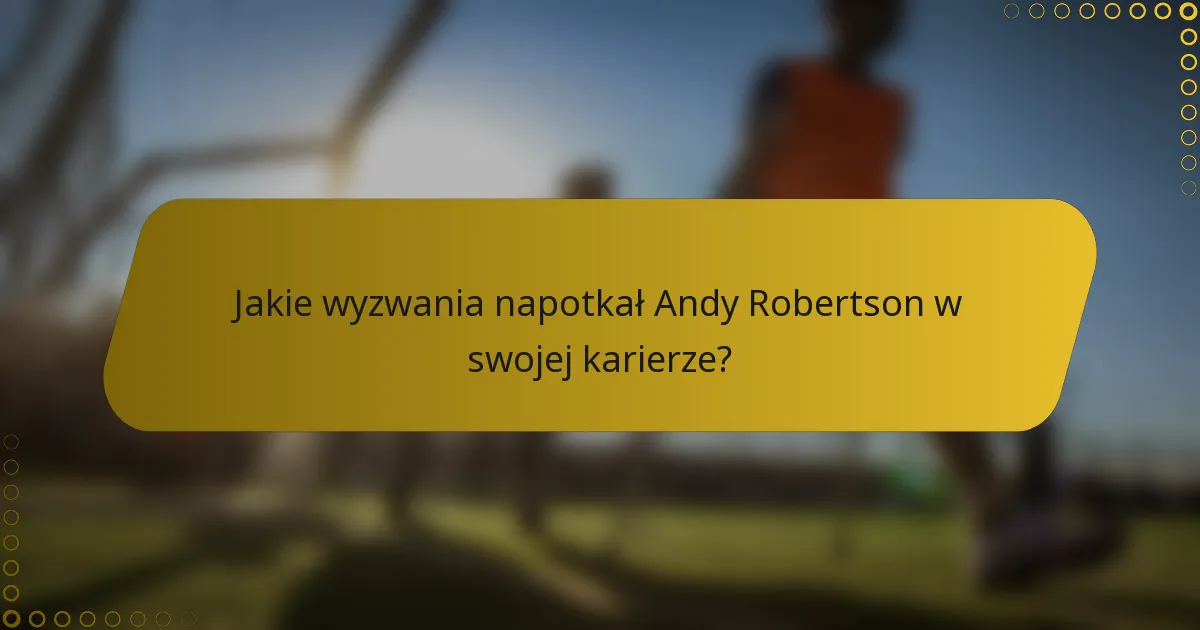 Jakie wyzwania napotkał Andy Robertson w swojej karierze?