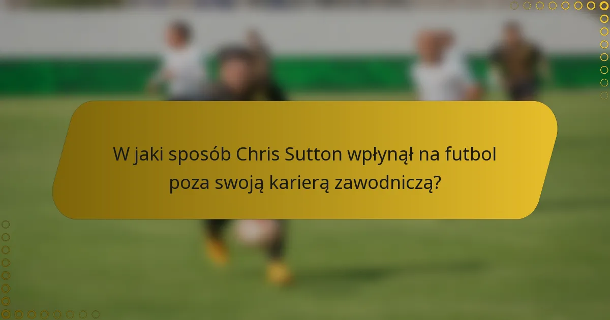 W jaki sposób Chris Sutton wpłynął na futbol poza swoją karierą zawodniczą?